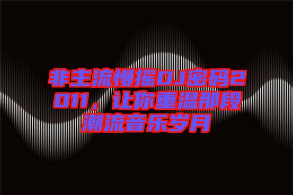 非主流慢搖DJ密碼2011,讓你重溫那段潮流音樂歲月
