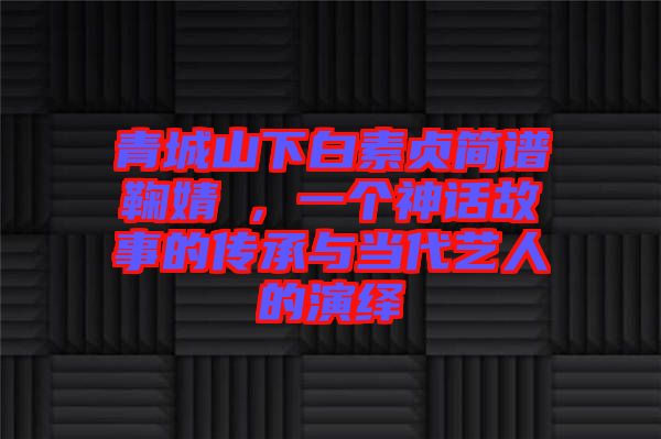 青城山下白素貞簡譜鞠婧祎，一個神話故事的傳承與當代藝人的演繹