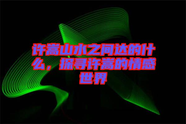 許嵩山水之間達的什么,探尋許嵩的情感世界