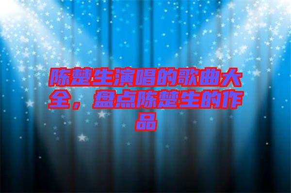 陳楚生演唱的歌曲大全,盤點陳楚生的作品
