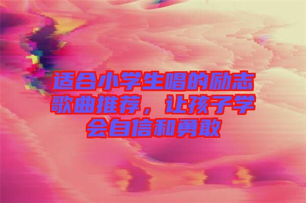 適合小學(xué)生唱的勵志歌曲推薦,讓孩子學(xué)會自信和勇敢