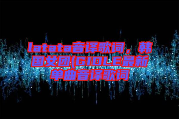 latata音譯歌詞，韓國女團(tuán)(GIDLE最新單曲音譯歌詞