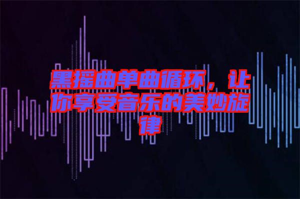 黑搖曲單曲循環(huán),讓你享受音樂(lè)的美妙旋律