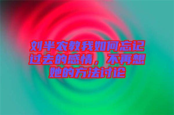 劉半農教我如何忘記過去的感情，不再想她的方法討論