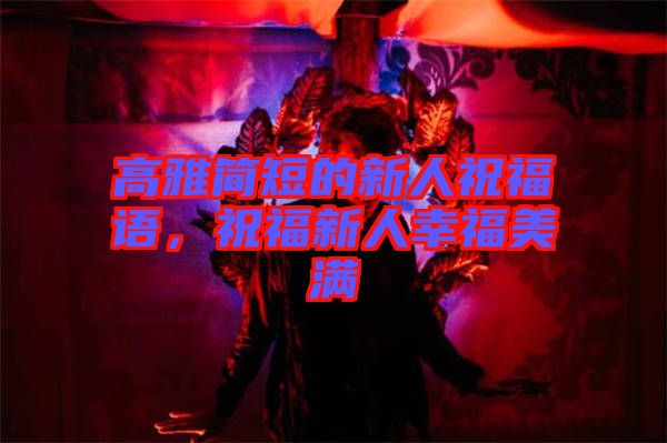 高雅簡短的新人祝福語,祝福新人幸福美滿