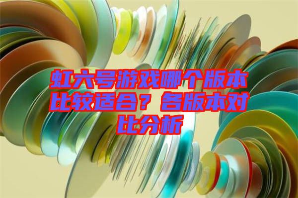 虹六號游戲哪個版本比較適合?各版本對比分析