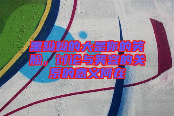 黑黝黝的大是你的笑臉，討論與笑容的關(guān)系的意義何在