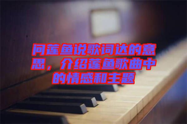 問(wèn)蓮魚說(shuō)歌詞達(dá)的意思，介紹蓮魚歌曲中的情感和主題