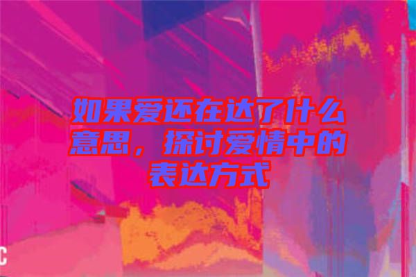 如果愛還在達(dá)了什么意思，探討愛情中的表達(dá)方式
