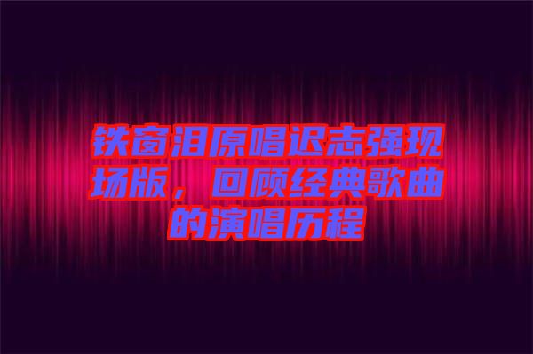 鐵窗淚原唱遲志強現場版,回顧經典歌曲的演唱歷程