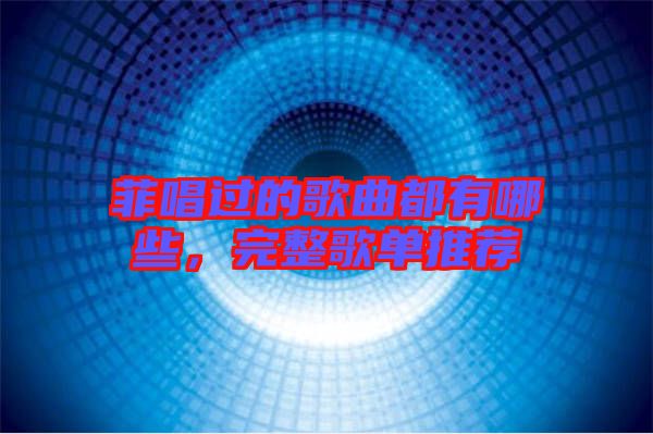 菲唱過的歌曲都有哪些，完整歌單推薦