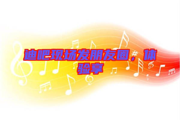 迪吧現(xiàn)場(chǎng)發(fā)朋友圈,體驗(yàn)享