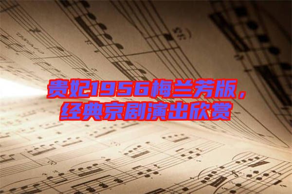 貴妃1956梅蘭芳版,經(jīng)典京劇演出欣賞