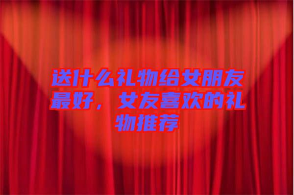送什么禮物給女朋友最好,女友喜歡的禮物推薦