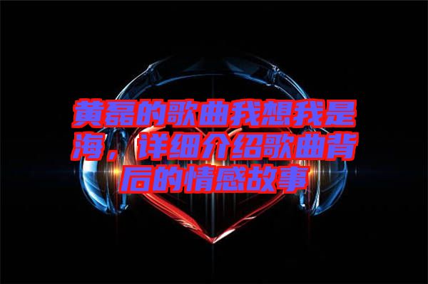 黃磊的歌曲我想我是海,詳細(xì)介紹歌曲背后的情感故事