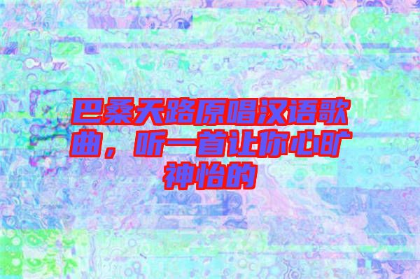 巴桑天路原唱漢語歌曲,聽一首讓你心曠神怡的