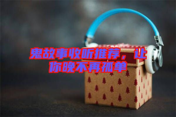 鬼故事收聽推薦,讓你晚不再孤單
