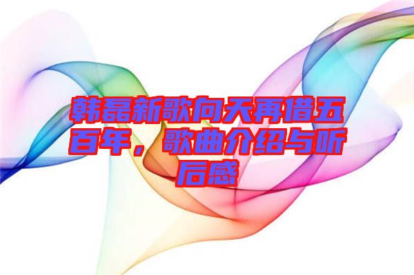 韓磊新歌向天再借五百年，歌曲介紹與聽后感