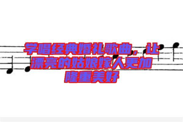 學(xué)唱經(jīng)典婚禮歌曲,讓漂亮的姑娘嫁人更加隆重美好
