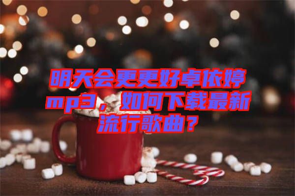 明天會更更好卓依婷mp3，如何下載最新流行歌曲？