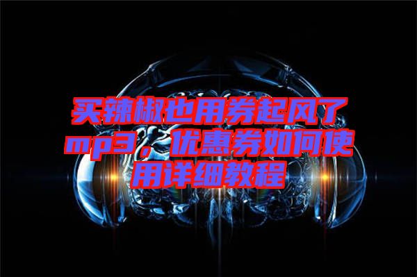 買辣椒也用券起風(fēng)了mp3,優(yōu)惠券如何使用詳細(xì)教程