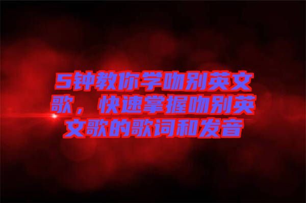 5鐘教你學吻別英文歌,快速掌握吻別英文歌的歌詞和發(fā)音