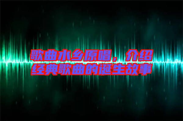 歌曲水鄉原唱,介紹經典歌曲的誕生故事