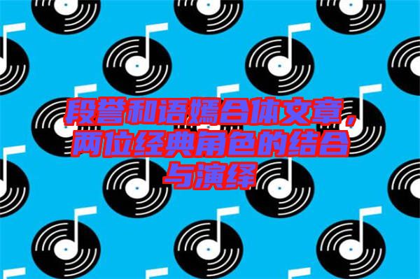 段譽和語嫣合體文章，兩位經(jīng)典角色的結(jié)合與演繹