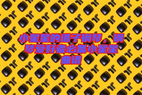 小星星的譜子鋼琴,鋼琴愛好者必備小星星曲譜
