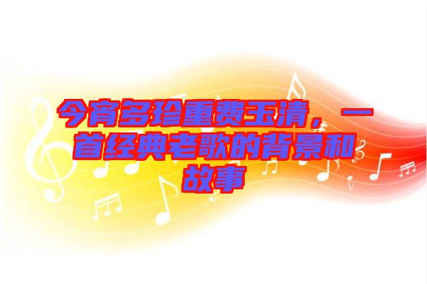 今宵多珍重費玉清,一首經(jīng)典老歌的背景和故事