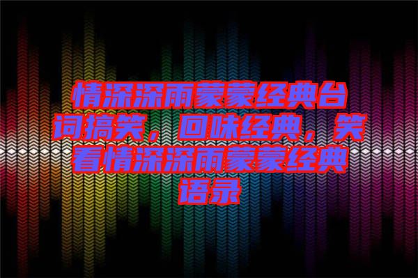 情深深雨蒙蒙經(jīng)典臺(tái)詞搞笑,回味經(jīng)典,笑看情深深雨蒙蒙經(jīng)典語(yǔ)錄