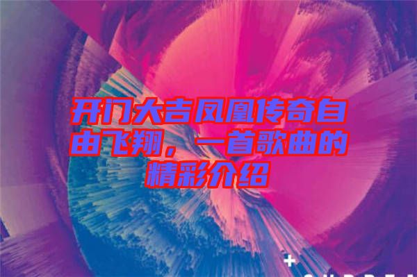開(kāi)門大吉鳳凰傳奇自由飛翔,一首歌曲的精彩介紹