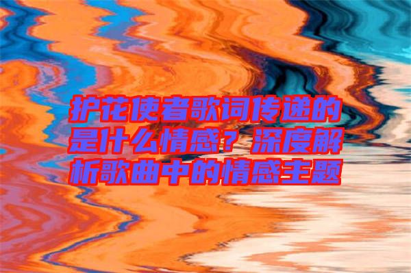 護花使者歌詞傳遞的是什么情感?深度解析歌曲中的情感主題