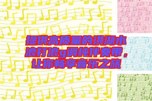 提供高質量的洪湖水浪打浪g調純伴奏帶,讓你暢享音樂之旅