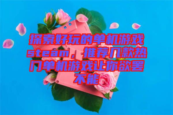 探索好玩的單機(jī)游戲steam,推薦幾款熱門單機(jī)游戲讓你欲罷不能