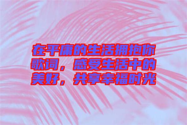 在平庸的生活擁抱你歌詞,感受生活中的美好,共享幸福時光