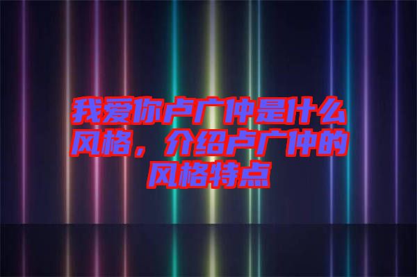 我愛你盧廣仲是什么風格，介紹盧廣仲的風格特點