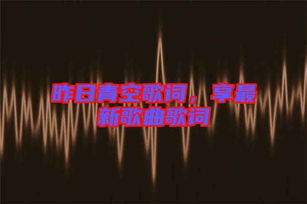昨日青空歌詞，享最新歌曲歌詞