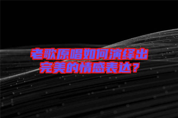 老歌原唱如何演繹出完美的情感表達(dá)?