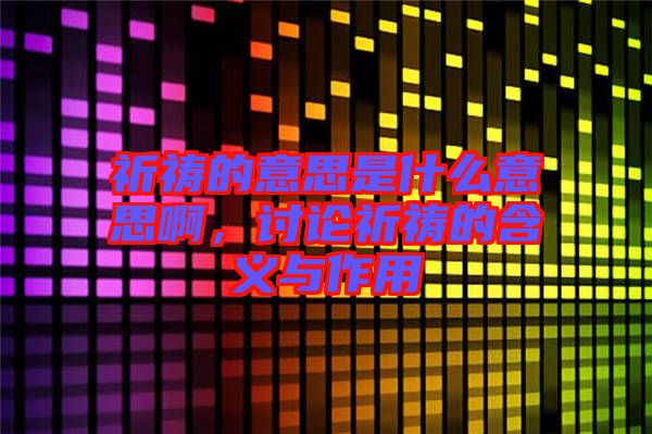 祈禱的意思是什么意思啊，討論祈禱的含義與作用