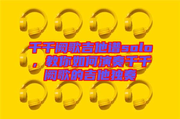 千千闕歌吉他譜solo，教你如何演奏千千闕歌的吉他獨奏