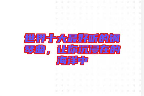 世界十大最好聽的鋼琴曲，讓你沉浸在的海洋中