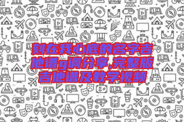 刻在我心底的名字吉他譜g調(diào)分享,完整版吉他譜及教學視頻