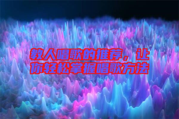教人唱歌的推薦,讓你輕松掌握唱歌方法