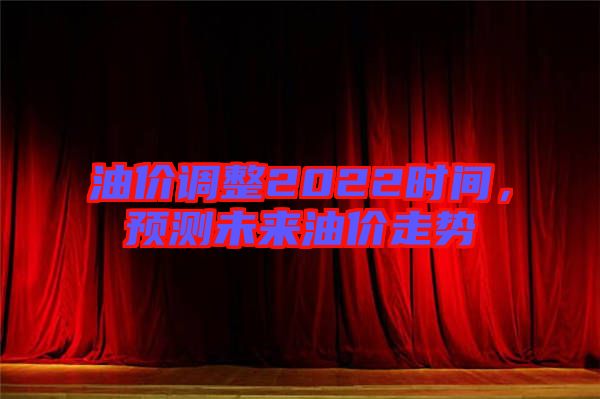 油價調(diào)整2022時間，預(yù)測未來油價走勢