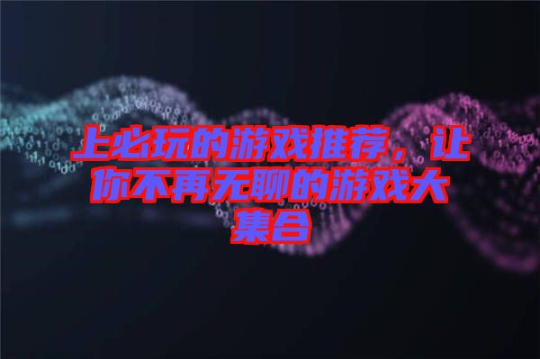 上必玩的游戲推薦,讓你不再無聊的游戲大集合