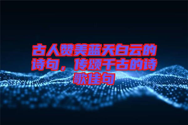 古人贊美藍天白云的詩句,傳頌千古的詩歌佳句