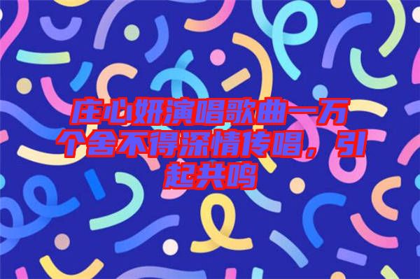 莊心妍演唱歌曲一萬(wàn)個(gè)舍不得深情傳唱,引起共鳴