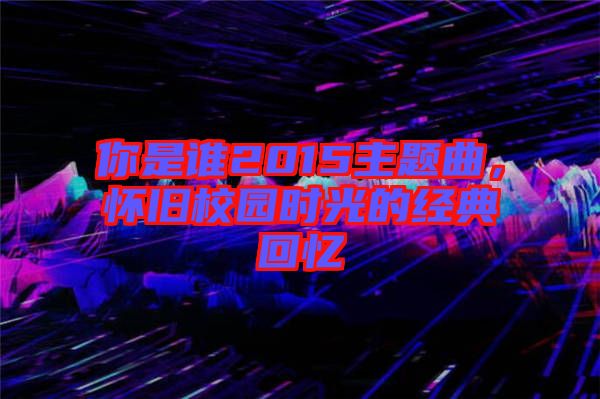你是誰2015主題曲,懷舊校園時光的經典回憶