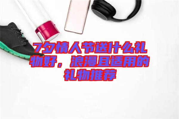 7夕情人節(jié)送什么禮物好,浪漫且適用的禮物推薦